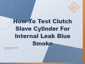How to Test a Clutch Slave Cylinder for Internal Leaks Causing Blue Smoke